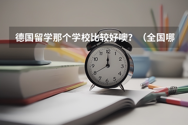 德国留学那个学校比较好噢？（全国哪几所大学的德语专业实力较强（十个左右就OK，最好按实力排名））