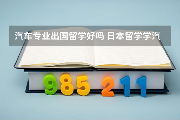 汽车专业出国留学好吗 日本留学学汽车专门学校好不好？