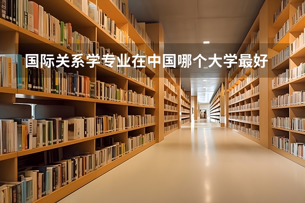 国际关系学专业在中国哪个大学最好