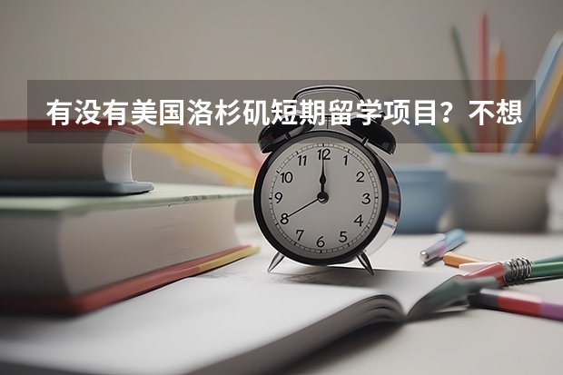 有没有美国洛杉矶短期留学项目？不想赴美读硕士，想学点实用的东西？ 100万人民币去美国洛杉矶留学够不够？？急需高人回答……