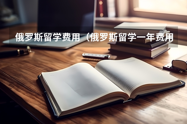 俄罗斯留学费用（俄罗斯留学一年费用）