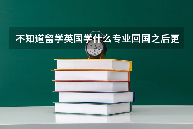 不知道留学英国学什么专业回国之后更好就业呢？我目前大三，在一所211大学，均分80左右，能选择什么学校