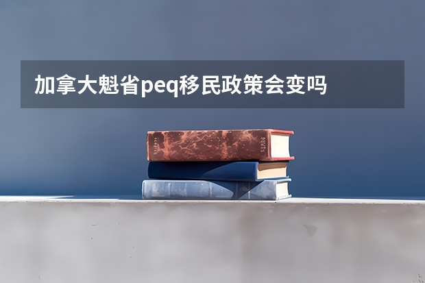 加拿大魁省peq移民政策会变吗