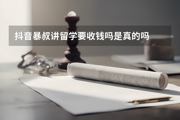 抖音暴叔讲留学要收钱吗是真的吗