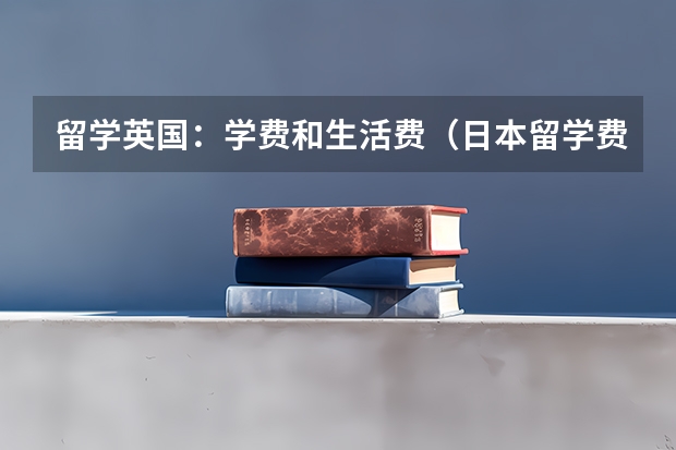 留学英国：学费和生活费（日本留学费用详解）