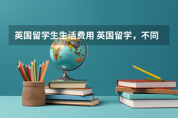 英国留学生生活费用 英国留学，不同阶段费用大揭秘！