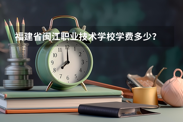 福建省闽江职业技术学校学费多少？