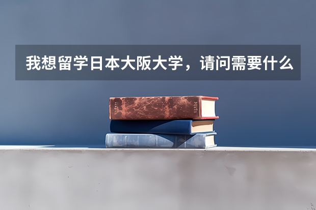 我想留学日本大阪大学，请问需要什么条件啊