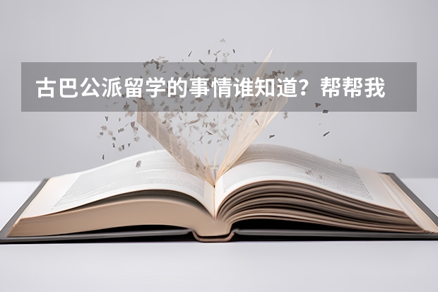 古巴公派留学的事情谁知道？帮帮我 古巴留学的基本条件---个人方面。