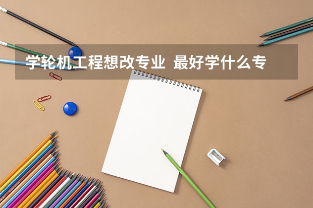 学轮机工程想改专业  最好学什么专业 谢大家指教