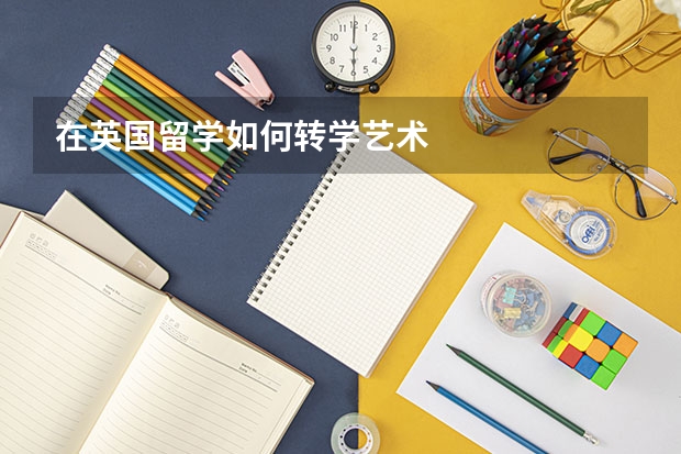 在英国留学如何转学艺术