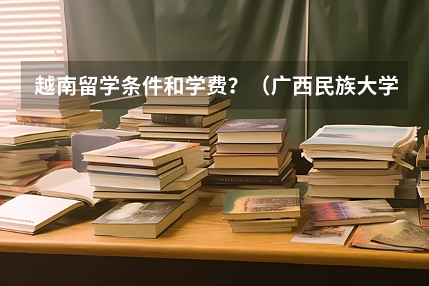 越南留学条件和学费？（广西民族大学的出国留学费用）