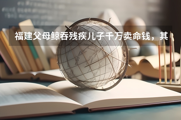 福建父母鲸吞残疾儿子千万卖命钱，其中真实的原因都有哪些？