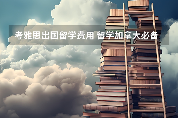 考雅思出国留学费用 留学加拿大必备：雅思和托福考试费用及其他花费