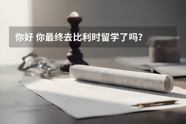 你好 你最终去比利时留学了吗？