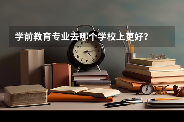 学前教育专业去哪个学校上更好？