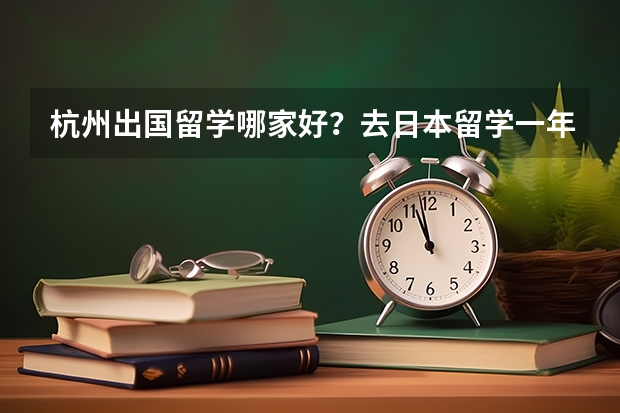 杭州出国留学哪家好？去日本留学一年要花多少钱？