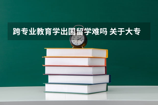 跨专业教育学出国留学难吗 关于大专出国的问题