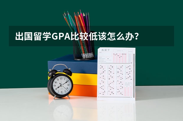 出国留学GPA比较低该怎么办？