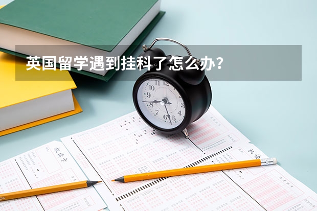 英国留学遇到挂科了怎么办？