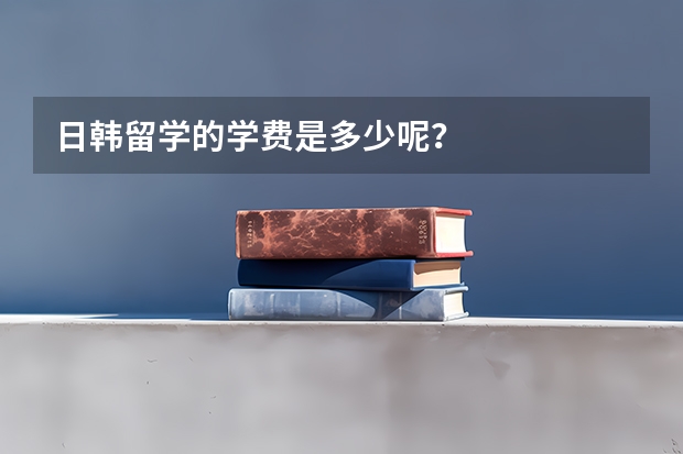 日韩留学的学费是多少呢？