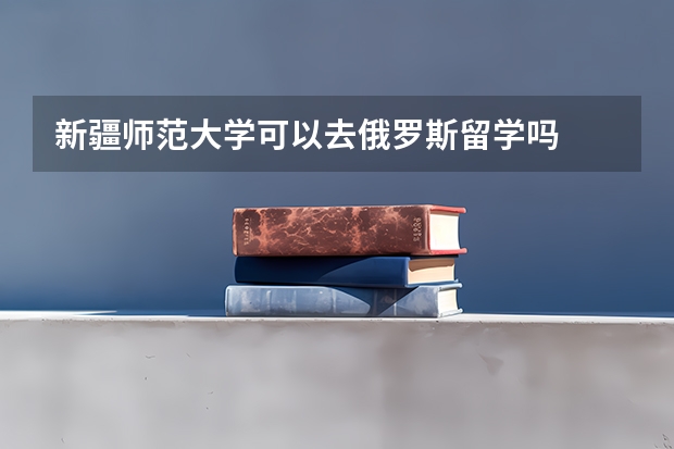 新疆师范大学可以去俄罗斯留学吗