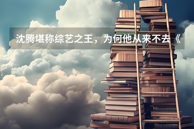 沈腾堪称综艺之王，为何他从来不去《奔跑吧》，背后原因是什么？