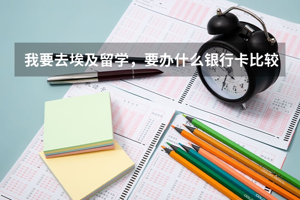 我要去埃及留学，要办什么银行卡比较方便？而且留学要准备什么东西？