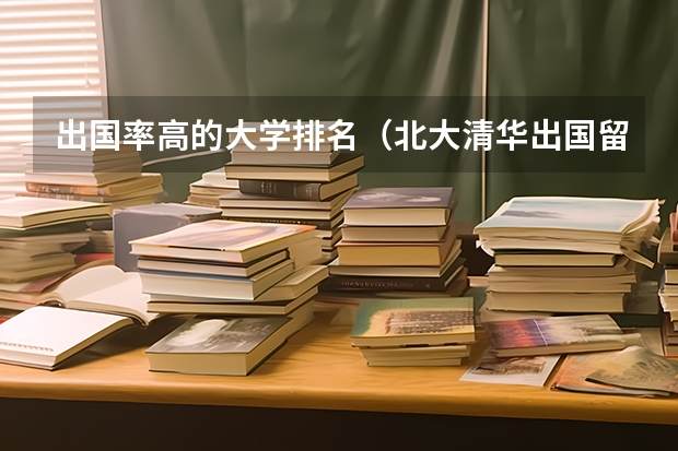 出国率高的大学排名（北大清华出国留学比例）