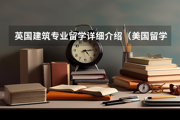 英国建筑专业留学详细介绍（美国留学建筑专业全面解析）