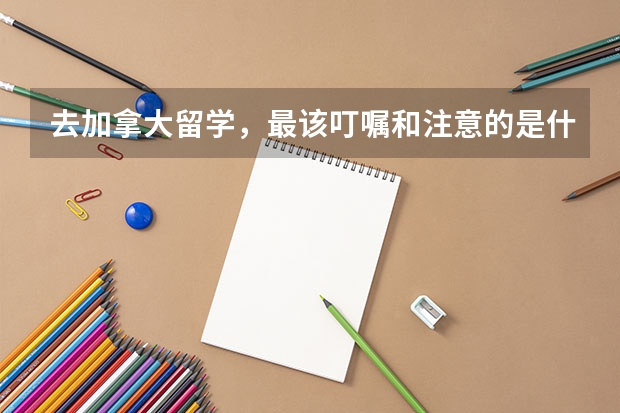 去加拿大留学，最该叮嘱和注意的是什么呢？