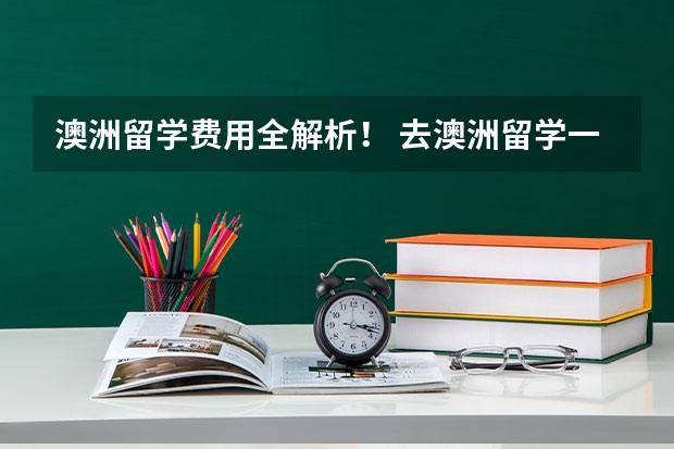 澳洲留学费用全解析！ 去澳洲留学一年费用