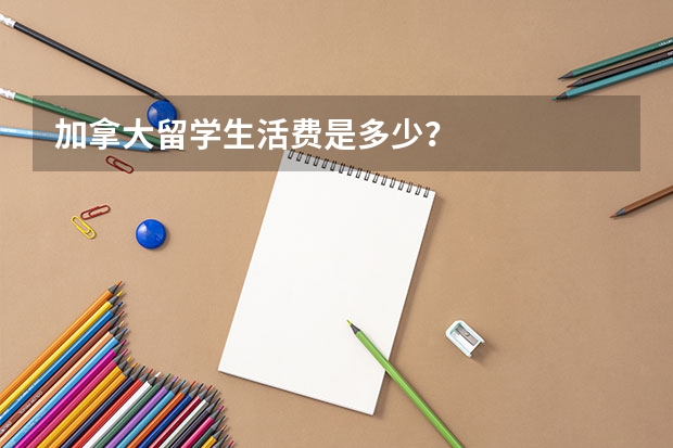 加拿大留学生活费是多少？