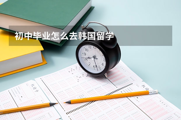 初中毕业怎么去韩国留学