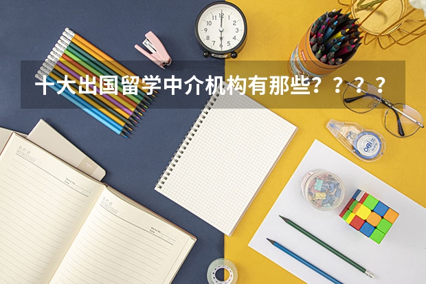 十大出国留学中介机构有那些？？？？（南京出国留学机构哪家比较好）