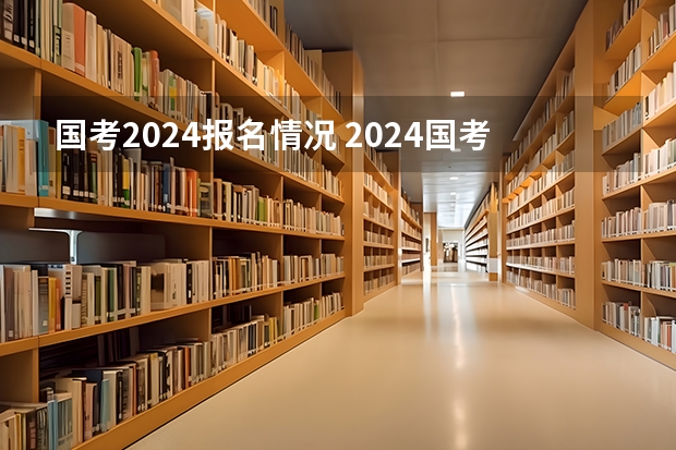 国考2024报名情况 2024国考题难度咋样啊