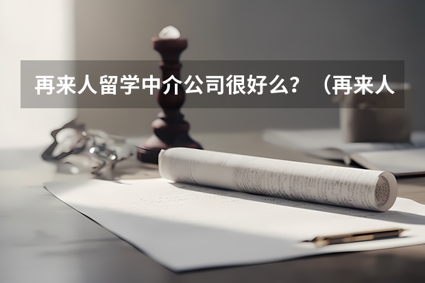 再来人留学中介公司很好么？（再来人留学中介申请名校靠谱么？）