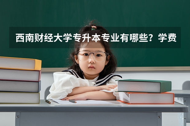 西南财经大学专升本专业有哪些？学费多少？