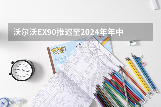 沃尔沃EX90推迟至2024年年中投产 软件开发问题导致 沃尔沃xc60价格2024款报价