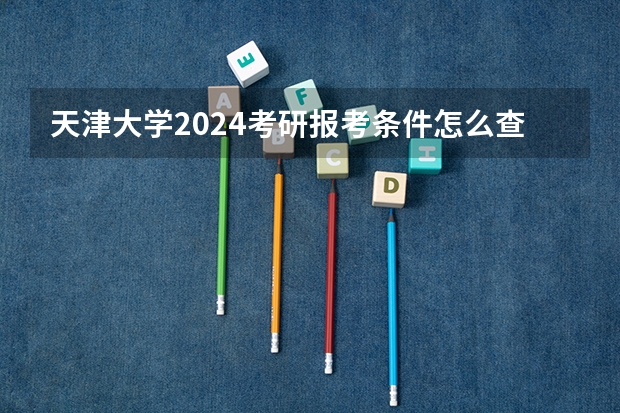 天津大学2024考研报考条件怎么查？