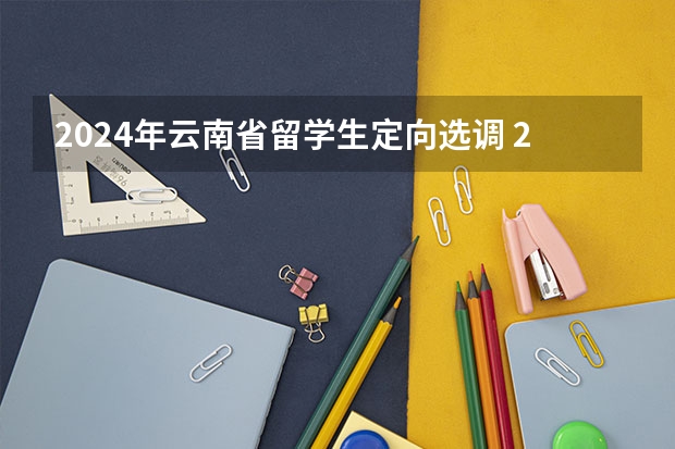 2024年云南省留学生定向选调 2024黑龙江定向选调最新全面解读（公告已出）