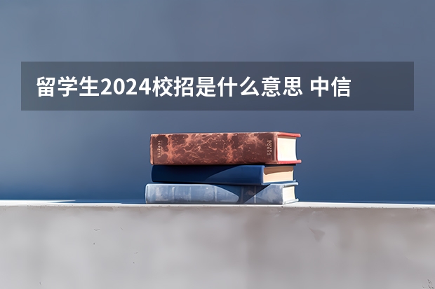 留学生2024校招是什么意思 中信银行2024年春季校园招聘——薪酬待遇、校招经验与投递建议