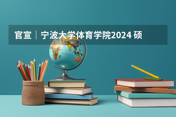 官宣｜宁波大学体育学院2024 硕士/博士研究生招生宣传（专业目录等）（中国科学院新疆生态与地理研究所2024年博士研究生招生简章）