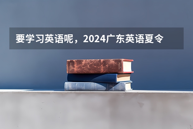 要学习英语呢，2024广东英语夏令营哪个好吧？成人班哦