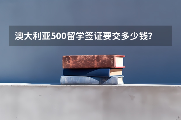 澳大利亚500留学签证要交多少钱？