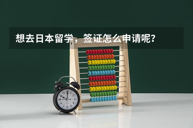 想去日本留学，签证怎么申请呢？