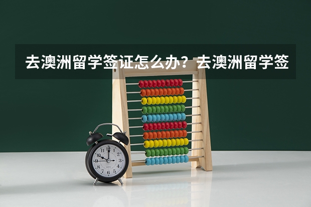 去澳洲留学签证怎么办？去澳洲留学签证办理注意事项有哪些？