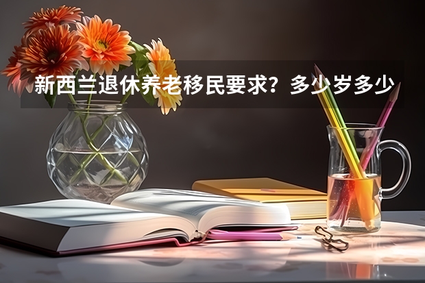 新西兰退休养老移民要求？多少岁多少钱可以办？