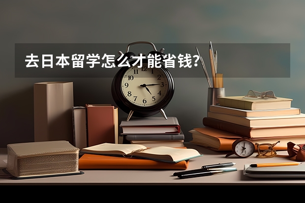 去日本留学怎么才能省钱？