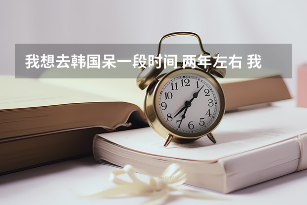 我想去韩国呆一段时间 两年左右 我签证护照都没有 护照我知道怎么办理